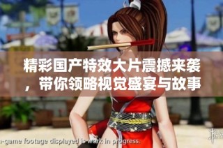 精彩国产特效大片震撼来袭，带你领略视觉盛宴与故事魅力