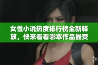 女性小说热度排行榜全新释放，快来看看哪本作品最受欢迎
