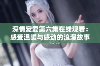 深情宠爱第六集在线观看：感受温暖与感动的浪漫故事