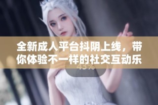 全新成人平台抖阴上线，带你体验不一样的社交互动乐趣