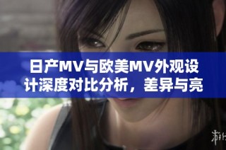 日产MV与欧美MV外观设计深度对比分析，差异与亮点一览