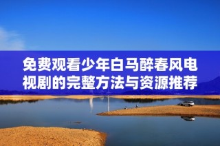 免费观看少年白马醉春风电视剧的完整方法与资源推荐