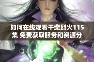 如何在线观看干柴烈火115集 免费获取服务和资源分享攻略