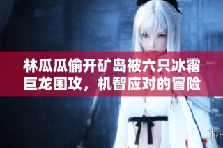 林瓜瓜偷开矿岛被六只冰霜巨龙围攻，机智应对的冒险之旅