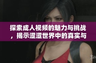 探索成人视频的魅力与挑战，揭示涩涩世界中的真实与幻想