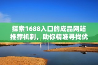 探索1688入口的成品网站推荐机制，助你精准寻找优质商品