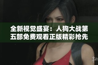 全新视觉盛宴：人狗大战第五部免费观看正版精彩抢先看