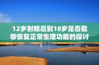 12岁射精后到18岁是否能够恢复正常生理功能的探讨与分析