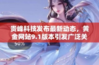 贵峰科技发布最新动态，黄金网站9.1版本引发广泛关注和热议
