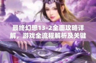 最终幻想13-2全面攻略详解，游戏全流程解析及关键技巧分享
