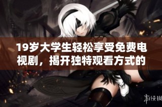 19岁大学生轻松享受免费电视剧，揭开独特观看方式的秘密