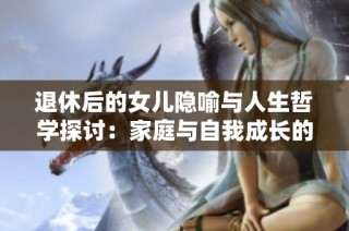 退休后的女儿隐喻与人生哲学探讨：家庭与自我成长的双重轨迹