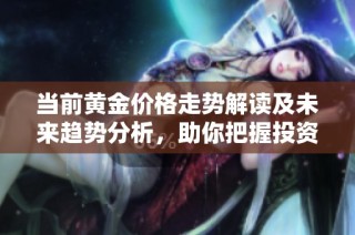当前黄金价格走势解读及未来趋势分析，助你把握投资机会