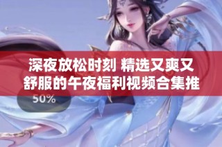深夜放松时刻 精选又爽又舒服的午夜福利视频合集推荐