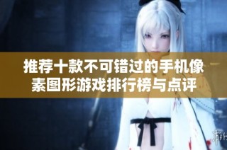 推荐十款不可错过的手机像素图形游戏排行榜与点评