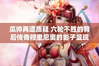瓜帅再遭质疑 六轮不胜的背后传奇穆里尼奥的影子显现