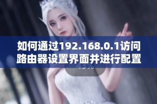 如何通过192.168.0.1访问路由器设置界面并进行配置步骤解析