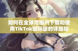 如何在全球范围内下载和使用TikTok国际版的详细指南