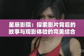 星辰影院：探索影片背后的故事与观影体验的完美结合