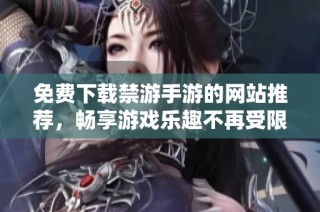 免费下载禁游手游的网站推荐，畅享游戏乐趣不再受限