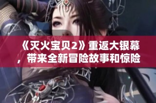 《灭火宝贝2》重返大银幕，带来全新冒险故事和惊险刺激体验
