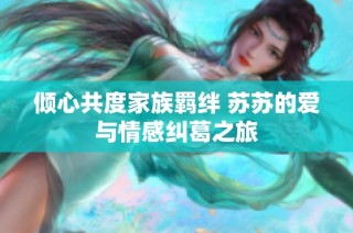 倾心共度家族羁绊 苏苏的爱与情感纠葛之旅