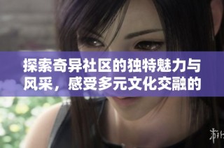 探索奇异社区的独特魅力与风采，感受多元文化交融的乐趣