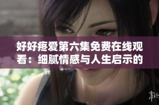 好好疼爱第六集免费在线观看：细腻情感与人生启示的精彩展现