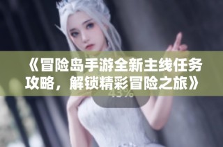 《冒险岛手游全新主线任务攻略，解锁精彩冒险之旅》