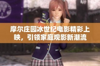 摩尔庄园冰世纪电影精彩上映，引领家庭观影新潮流