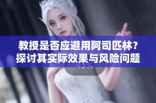 教授是否应避用阿司匹林？探讨其实际效果与风险问题