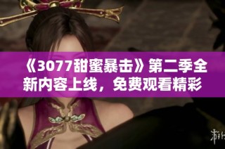《3077甜蜜暴击》第二季全新内容上线，免费观看精彩剧情引发热议