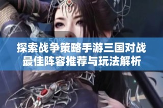探索战争策略手游三国对战最佳阵容推荐与玩法解析