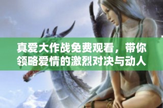 真爱大作战免费观看，带你领略爱情的激烈对决与动人故事