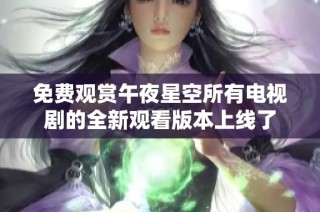 免费观赏午夜星空所有电视剧的全新观看版本上线了