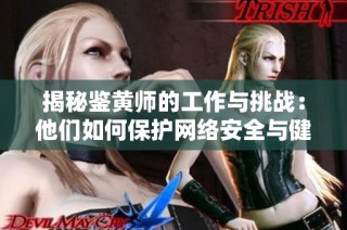 揭秘鉴黄师的工作与挑战：他们如何保护网络安全与健康