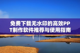 免费下载无水印的高效PPT制作软件推荐与使用指南