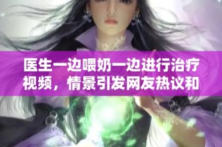 医生一边喂奶一边进行治疗视频，情景引发网友热议和讨论