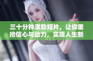 三十分钟激励短片，让你重拾信心与动力，实现人生新目标的最佳选择