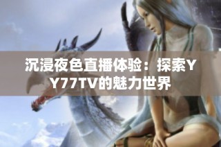 沉浸夜色直播体验：探索YY77TV的魅力世界