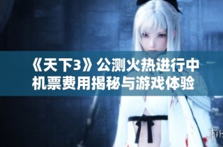 《天下3》公测火热进行中 机票费用揭秘与游戏体验分享