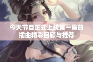 今天节目正式上线第一集的插曲精彩回顾与推荐