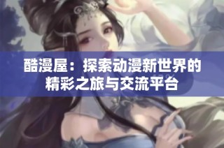 酷漫屋：探索动漫新世界的精彩之旅与交流平台