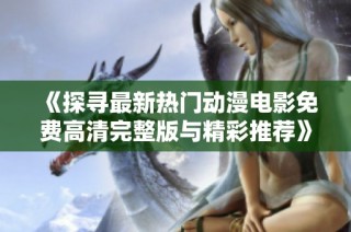 《探寻最新热门动漫电影免费高清完整版与精彩推荐》