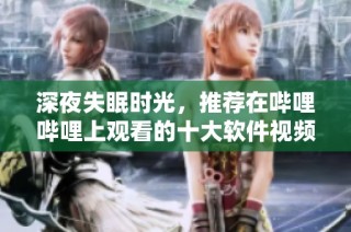 深夜失眠时光，推荐在哔哩哔哩上观看的十大软件视频