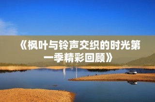 《枫叶与铃声交织的时光第一季精彩回顾》