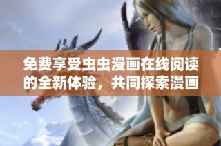 免费享受虫虫漫画在线阅读的全新体验，共同探索漫画世界的精彩内容