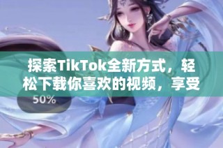 探索TikTok全新方式，轻松下载你喜欢的视频，享受无缝体验