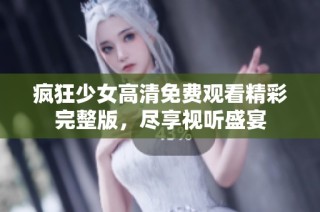 疯狂少女高清免费观看精彩完整版，尽享视听盛宴