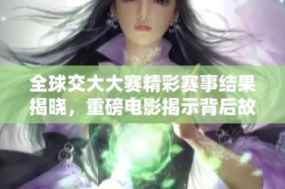全球交大大赛精彩赛事结果揭晓，重磅电影揭示背后故事